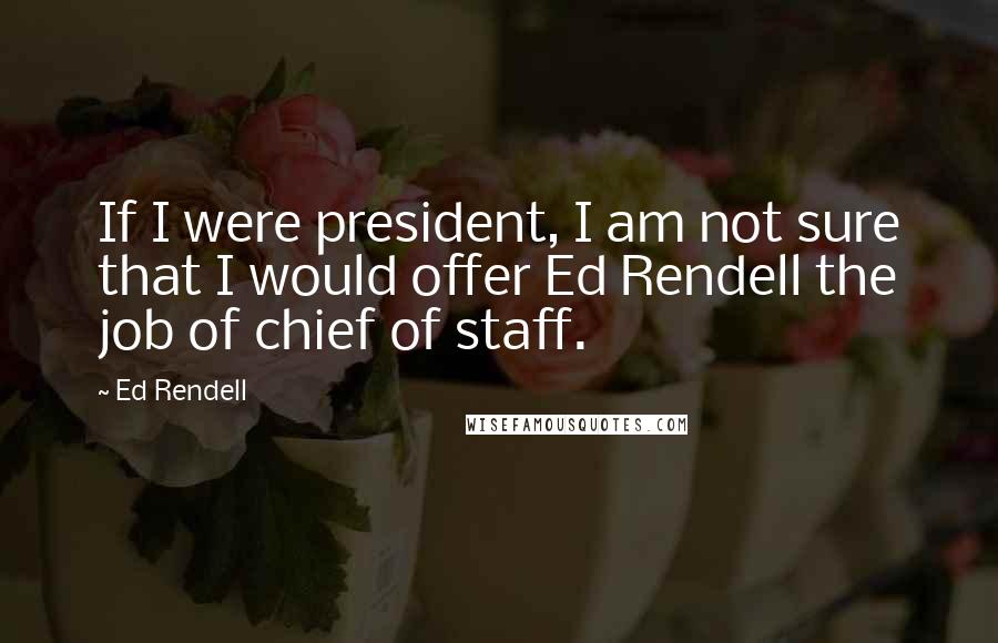 Ed Rendell Quotes: If I were president, I am not sure that I would offer Ed Rendell the job of chief of staff.