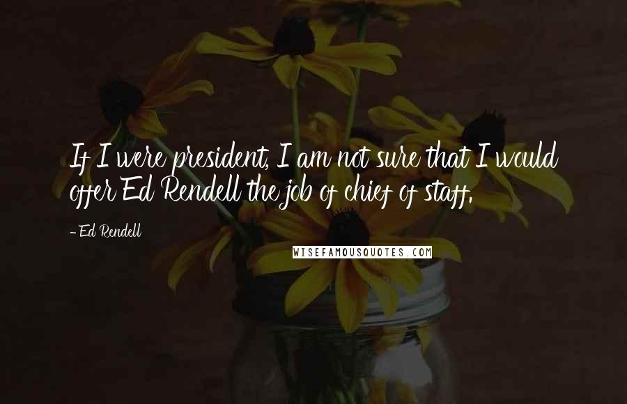 Ed Rendell Quotes: If I were president, I am not sure that I would offer Ed Rendell the job of chief of staff.