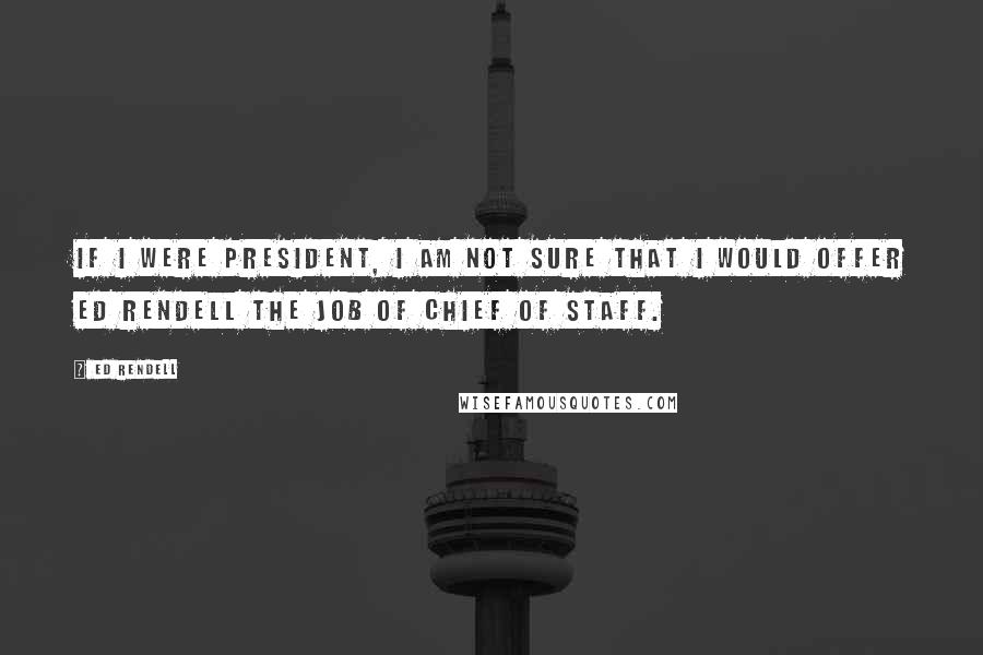 Ed Rendell Quotes: If I were president, I am not sure that I would offer Ed Rendell the job of chief of staff.