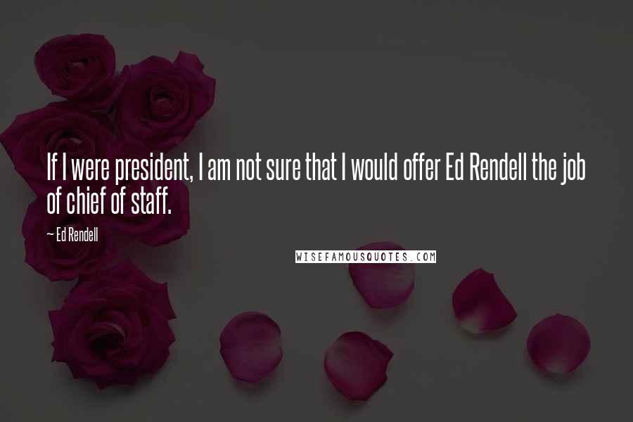 Ed Rendell Quotes: If I were president, I am not sure that I would offer Ed Rendell the job of chief of staff.