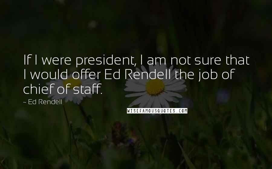 Ed Rendell Quotes: If I were president, I am not sure that I would offer Ed Rendell the job of chief of staff.