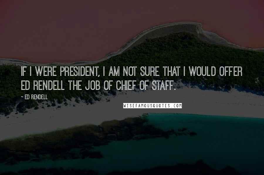 Ed Rendell Quotes: If I were president, I am not sure that I would offer Ed Rendell the job of chief of staff.