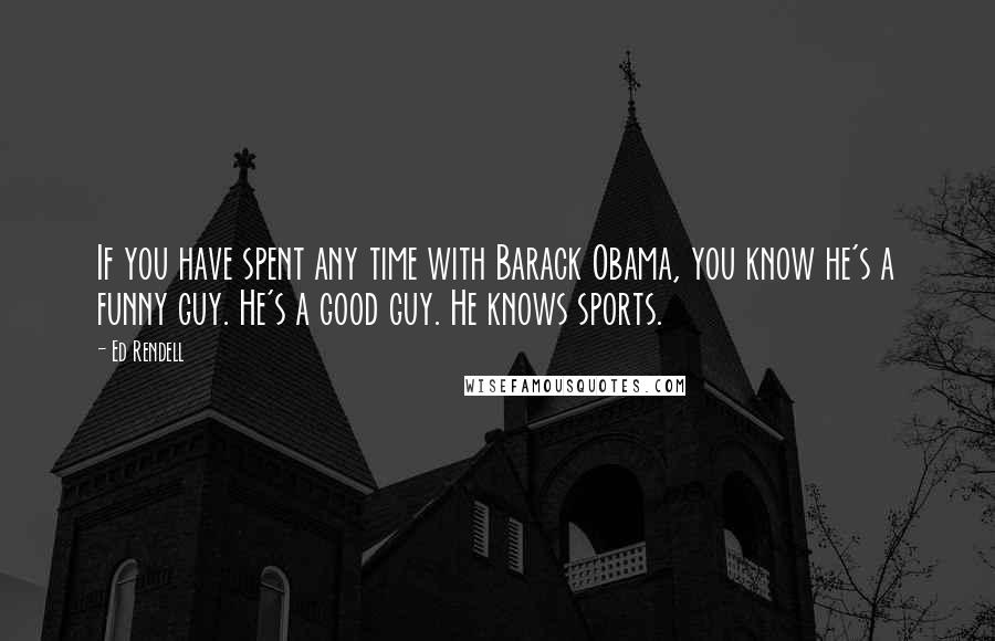 Ed Rendell Quotes: If you have spent any time with Barack Obama, you know he's a funny guy. He's a good guy. He knows sports.