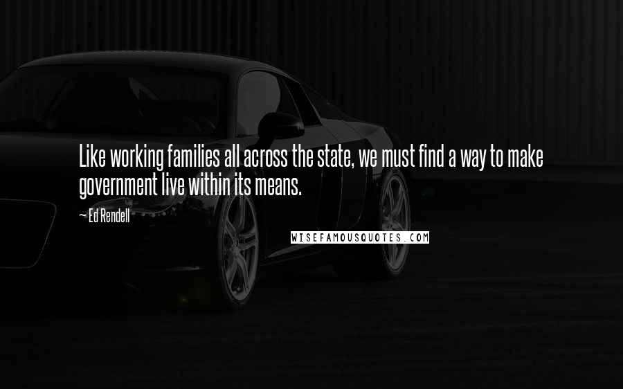 Ed Rendell Quotes: Like working families all across the state, we must find a way to make government live within its means.
