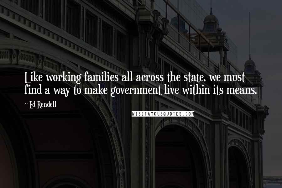 Ed Rendell Quotes: Like working families all across the state, we must find a way to make government live within its means.