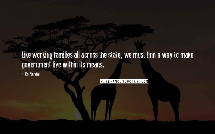 Ed Rendell Quotes: Like working families all across the state, we must find a way to make government live within its means.