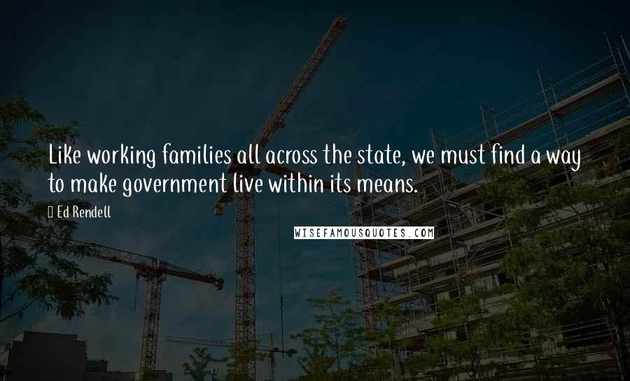 Ed Rendell Quotes: Like working families all across the state, we must find a way to make government live within its means.