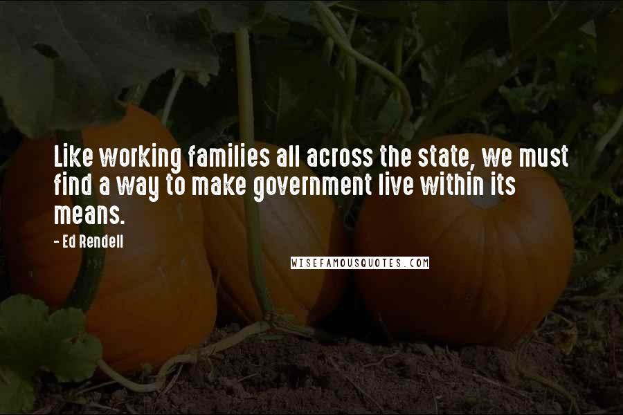 Ed Rendell Quotes: Like working families all across the state, we must find a way to make government live within its means.