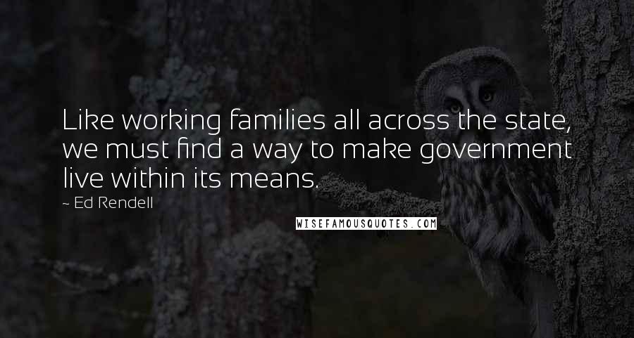 Ed Rendell Quotes: Like working families all across the state, we must find a way to make government live within its means.