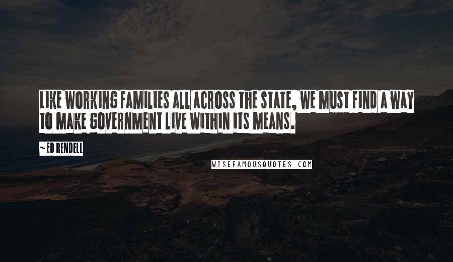 Ed Rendell Quotes: Like working families all across the state, we must find a way to make government live within its means.