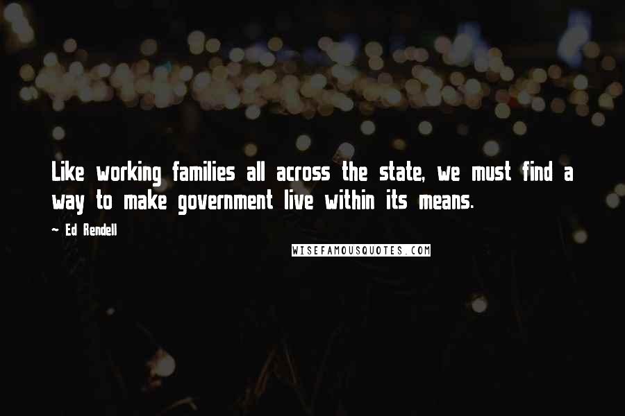 Ed Rendell Quotes: Like working families all across the state, we must find a way to make government live within its means.