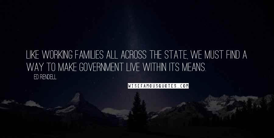 Ed Rendell Quotes: Like working families all across the state, we must find a way to make government live within its means.