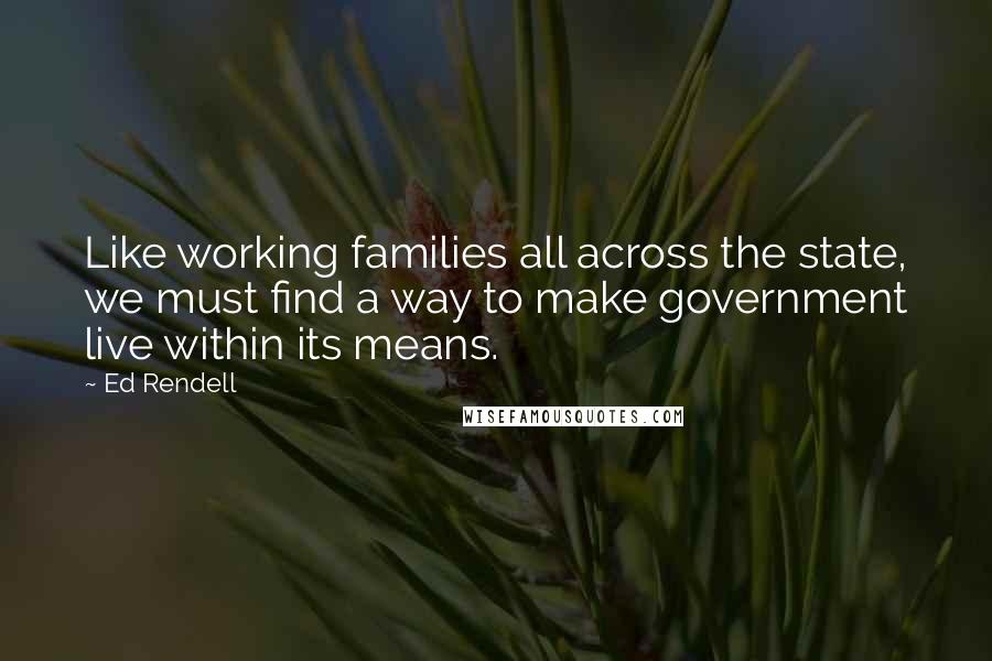 Ed Rendell Quotes: Like working families all across the state, we must find a way to make government live within its means.