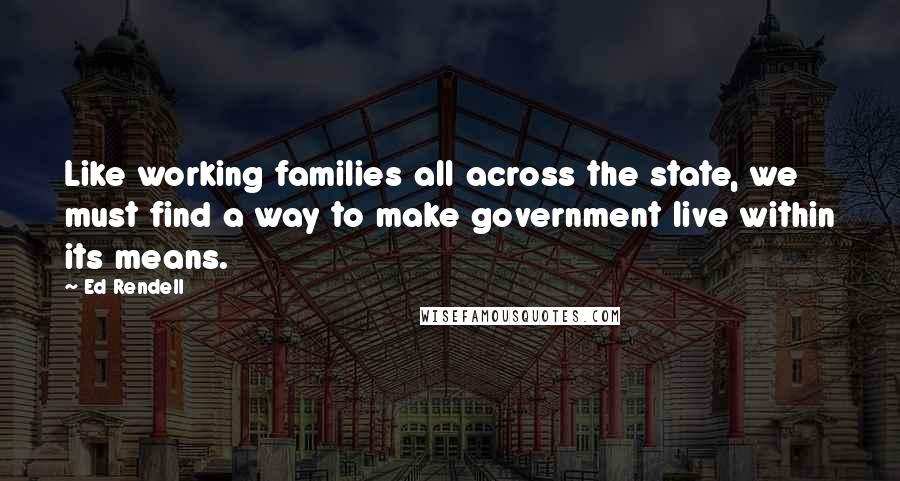 Ed Rendell Quotes: Like working families all across the state, we must find a way to make government live within its means.