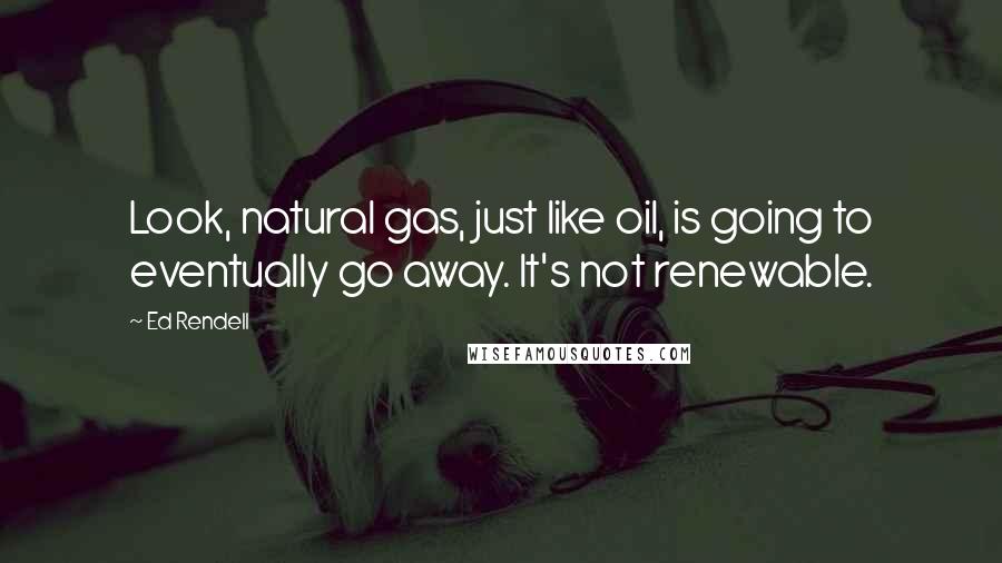 Ed Rendell Quotes: Look, natural gas, just like oil, is going to eventually go away. It's not renewable.