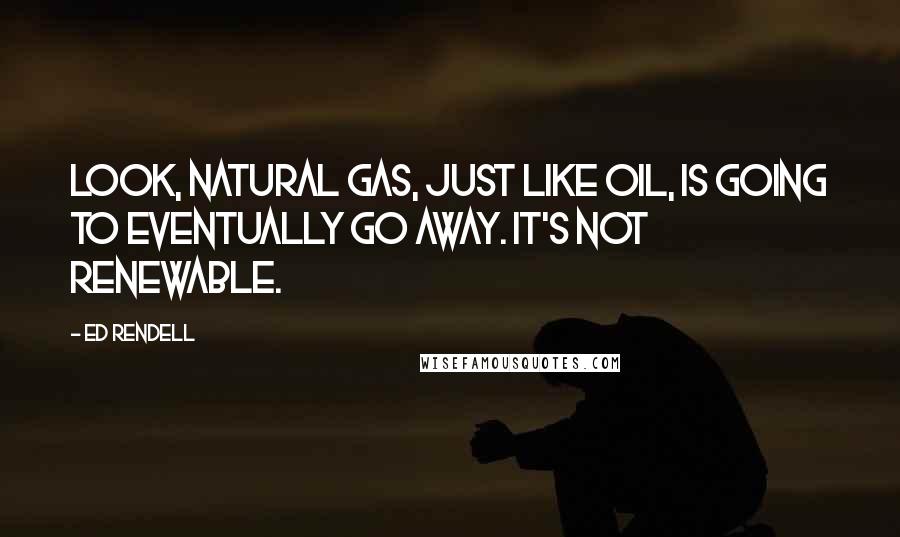 Ed Rendell Quotes: Look, natural gas, just like oil, is going to eventually go away. It's not renewable.