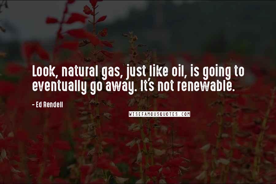 Ed Rendell Quotes: Look, natural gas, just like oil, is going to eventually go away. It's not renewable.