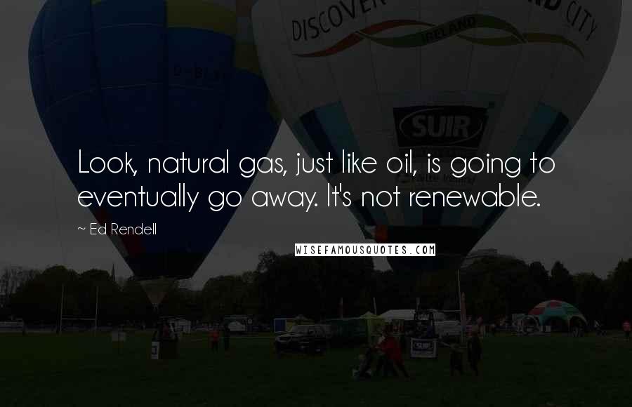 Ed Rendell Quotes: Look, natural gas, just like oil, is going to eventually go away. It's not renewable.