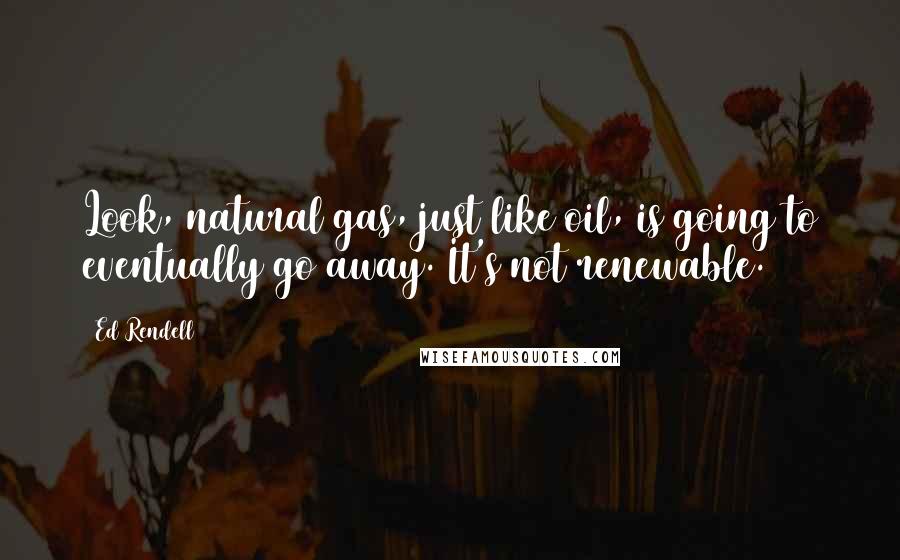 Ed Rendell Quotes: Look, natural gas, just like oil, is going to eventually go away. It's not renewable.
