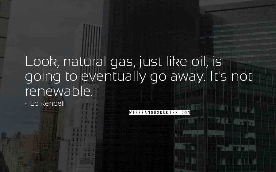 Ed Rendell Quotes: Look, natural gas, just like oil, is going to eventually go away. It's not renewable.
