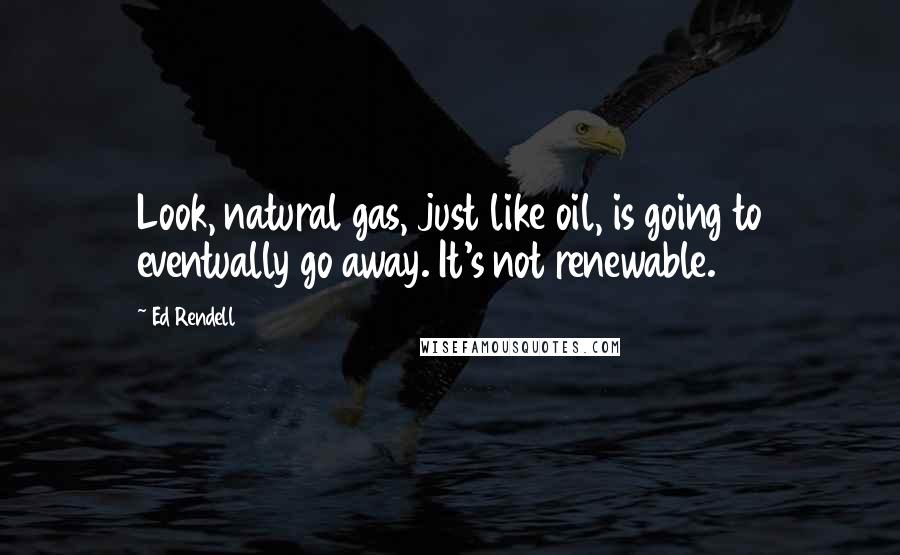 Ed Rendell Quotes: Look, natural gas, just like oil, is going to eventually go away. It's not renewable.