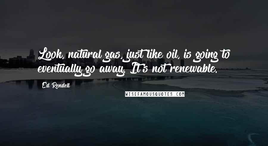 Ed Rendell Quotes: Look, natural gas, just like oil, is going to eventually go away. It's not renewable.