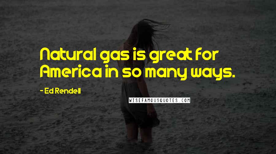 Ed Rendell Quotes: Natural gas is great for America in so many ways.