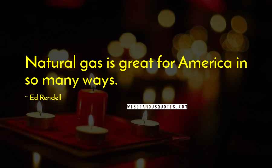 Ed Rendell Quotes: Natural gas is great for America in so many ways.