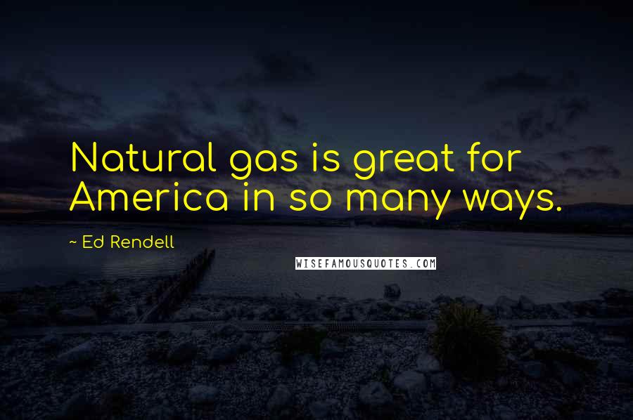 Ed Rendell Quotes: Natural gas is great for America in so many ways.