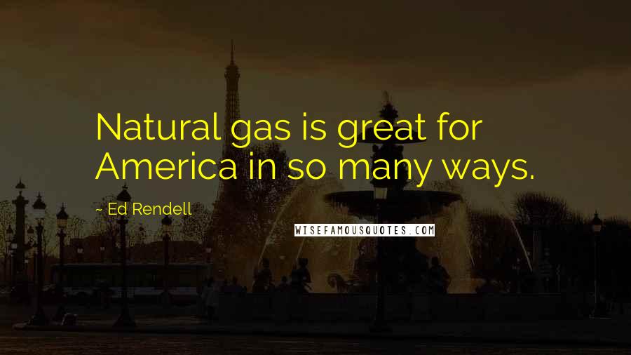 Ed Rendell Quotes: Natural gas is great for America in so many ways.