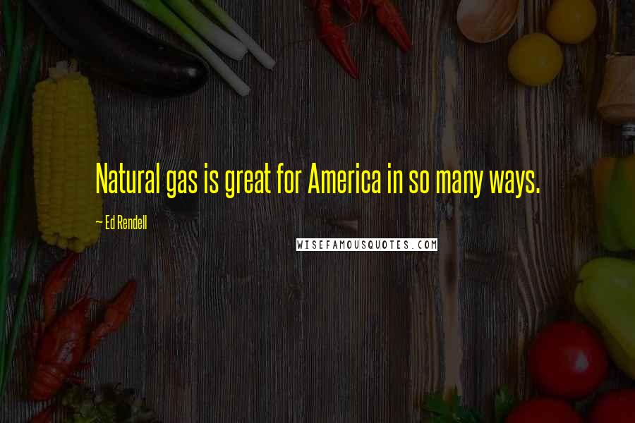 Ed Rendell Quotes: Natural gas is great for America in so many ways.