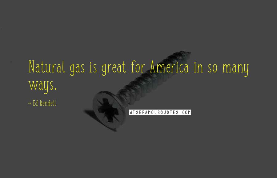 Ed Rendell Quotes: Natural gas is great for America in so many ways.