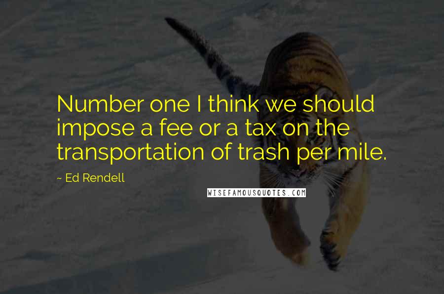 Ed Rendell Quotes: Number one I think we should impose a fee or a tax on the transportation of trash per mile.