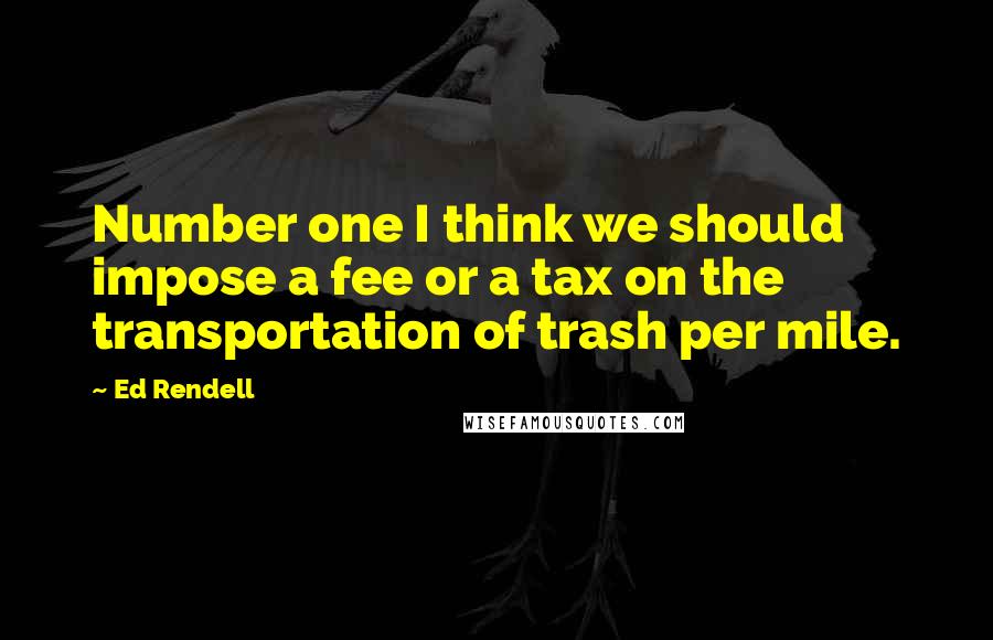Ed Rendell Quotes: Number one I think we should impose a fee or a tax on the transportation of trash per mile.