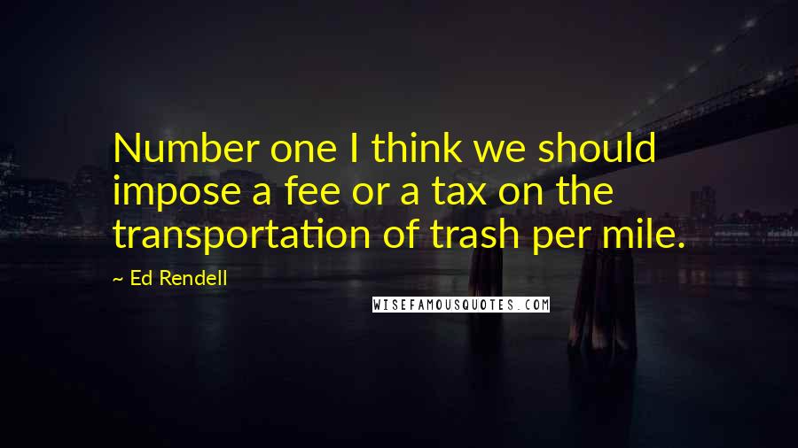 Ed Rendell Quotes: Number one I think we should impose a fee or a tax on the transportation of trash per mile.