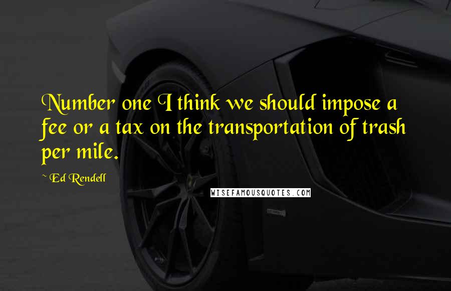 Ed Rendell Quotes: Number one I think we should impose a fee or a tax on the transportation of trash per mile.