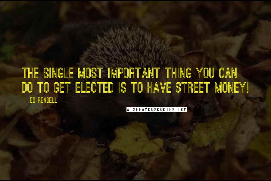 Ed Rendell Quotes: The single most important thing you can do to get elected is to have street money!