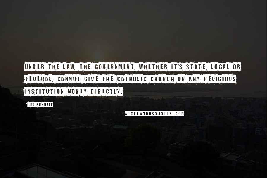 Ed Rendell Quotes: Under the law, the government, whether it's state, local or federal, cannot give the Catholic Church or any religious institution money directly.