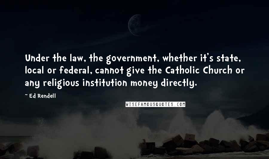 Ed Rendell Quotes: Under the law, the government, whether it's state, local or federal, cannot give the Catholic Church or any religious institution money directly.