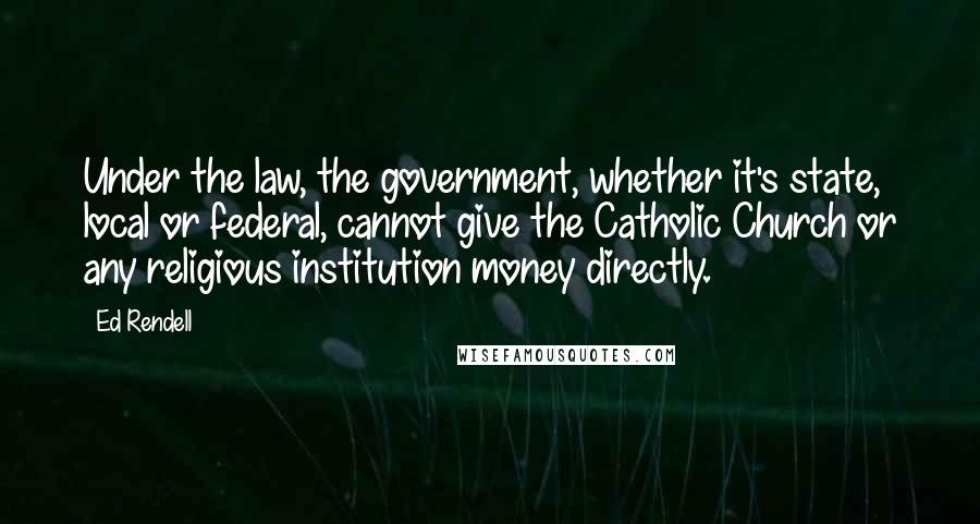 Ed Rendell Quotes: Under the law, the government, whether it's state, local or federal, cannot give the Catholic Church or any religious institution money directly.