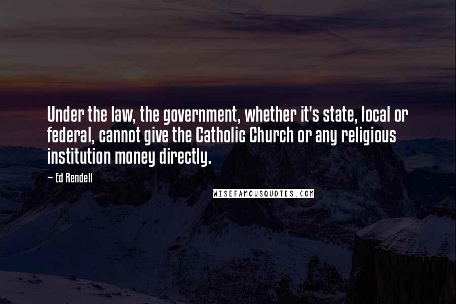 Ed Rendell Quotes: Under the law, the government, whether it's state, local or federal, cannot give the Catholic Church or any religious institution money directly.