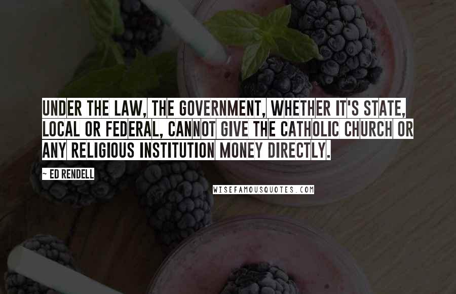 Ed Rendell Quotes: Under the law, the government, whether it's state, local or federal, cannot give the Catholic Church or any religious institution money directly.