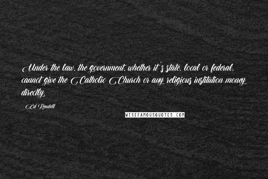 Ed Rendell Quotes: Under the law, the government, whether it's state, local or federal, cannot give the Catholic Church or any religious institution money directly.