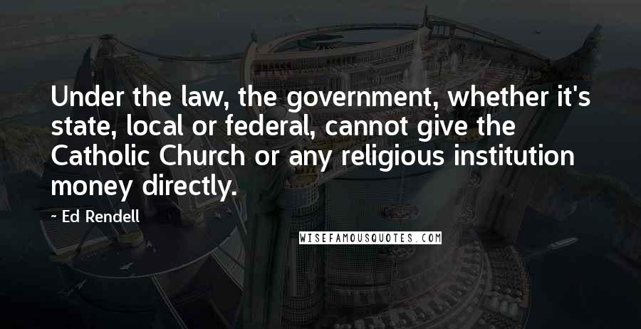 Ed Rendell Quotes: Under the law, the government, whether it's state, local or federal, cannot give the Catholic Church or any religious institution money directly.