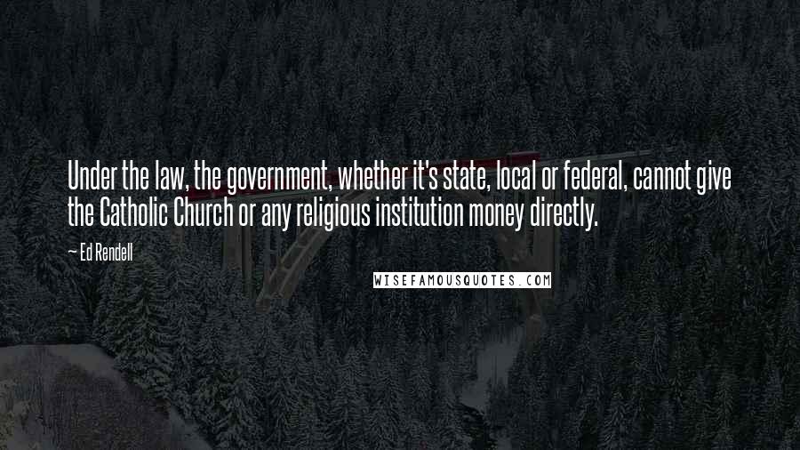 Ed Rendell Quotes: Under the law, the government, whether it's state, local or federal, cannot give the Catholic Church or any religious institution money directly.