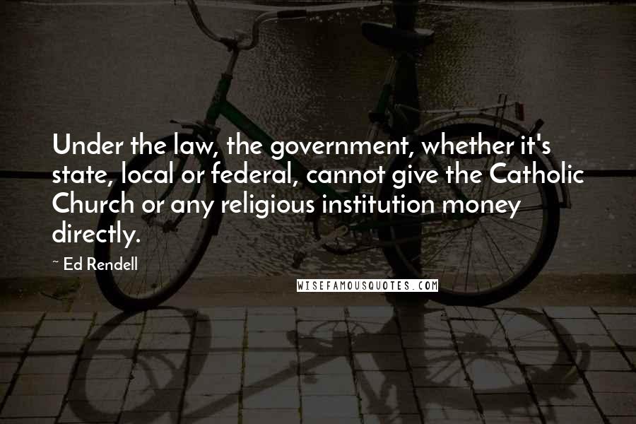 Ed Rendell Quotes: Under the law, the government, whether it's state, local or federal, cannot give the Catholic Church or any religious institution money directly.