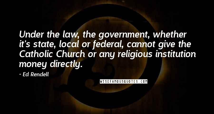Ed Rendell Quotes: Under the law, the government, whether it's state, local or federal, cannot give the Catholic Church or any religious institution money directly.