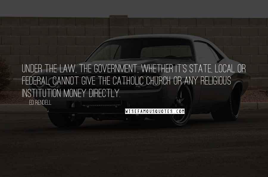 Ed Rendell Quotes: Under the law, the government, whether it's state, local or federal, cannot give the Catholic Church or any religious institution money directly.