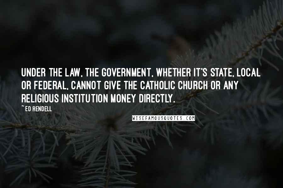 Ed Rendell Quotes: Under the law, the government, whether it's state, local or federal, cannot give the Catholic Church or any religious institution money directly.