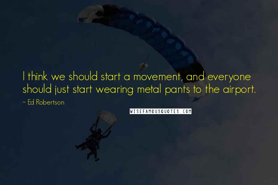 Ed Robertson Quotes: I think we should start a movement, and everyone should just start wearing metal pants to the airport.